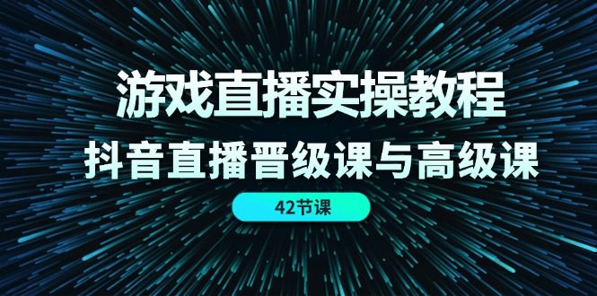 游戏直播实操教程，抖音直播晋级课与高级课（42节）网赚课程-副业赚钱-互联网创业-手机赚钱-挂机躺赚-语画网创-精品课程-知识付费-源码分享-免费资源语画网创