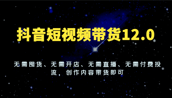 抖音短视频带货12.0，无需囤货、无需开店、无需直播、无需付费投流，创作内容带货即可网赚课程-副业赚钱-互联网创业-手机赚钱-挂机躺赚-语画网创-精品课程-知识付费-源码分享-免费资源语画网创