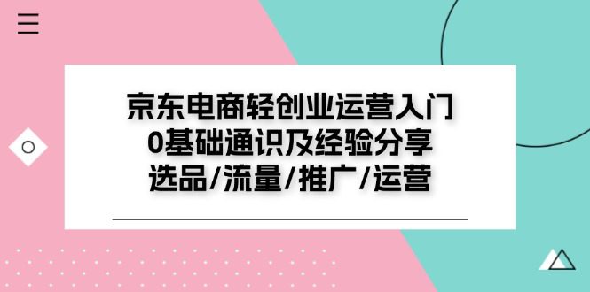 京东电商轻创业运营入门0基础通识及经验分享：选品/流量/推广/运营网赚课程-副业赚钱-互联网创业-手机赚钱-挂机躺赚-语画网创-精品课程-知识付费-源码分享-免费资源语画网创