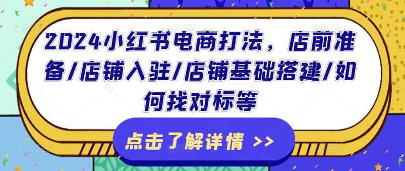 2024小红书电商打法，店前准备/店铺入驻/店铺基础搭建/如何找对标等网赚课程-副业赚钱-互联网创业-手机赚钱-挂机躺赚-语画网创-精品课程-知识付费-源码分享-免费资源语画网创