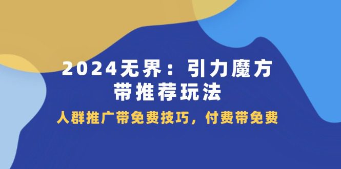 2024无界引力魔方带推荐玩法，人群推广带免费技巧，付费带免费网赚课程-副业赚钱-互联网创业-手机赚钱-挂机躺赚-语画网创-精品课程-知识付费-源码分享-免费资源语画网创