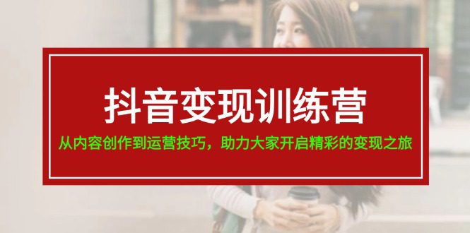 抖音变现训练营，从内容创作到运营技巧，助力大家开启精彩的变现之旅-19节网赚课程-副业赚钱-互联网创业-手机赚钱-挂机躺赚-语画网创-精品课程-知识付费-源码分享-免费资源语画网创