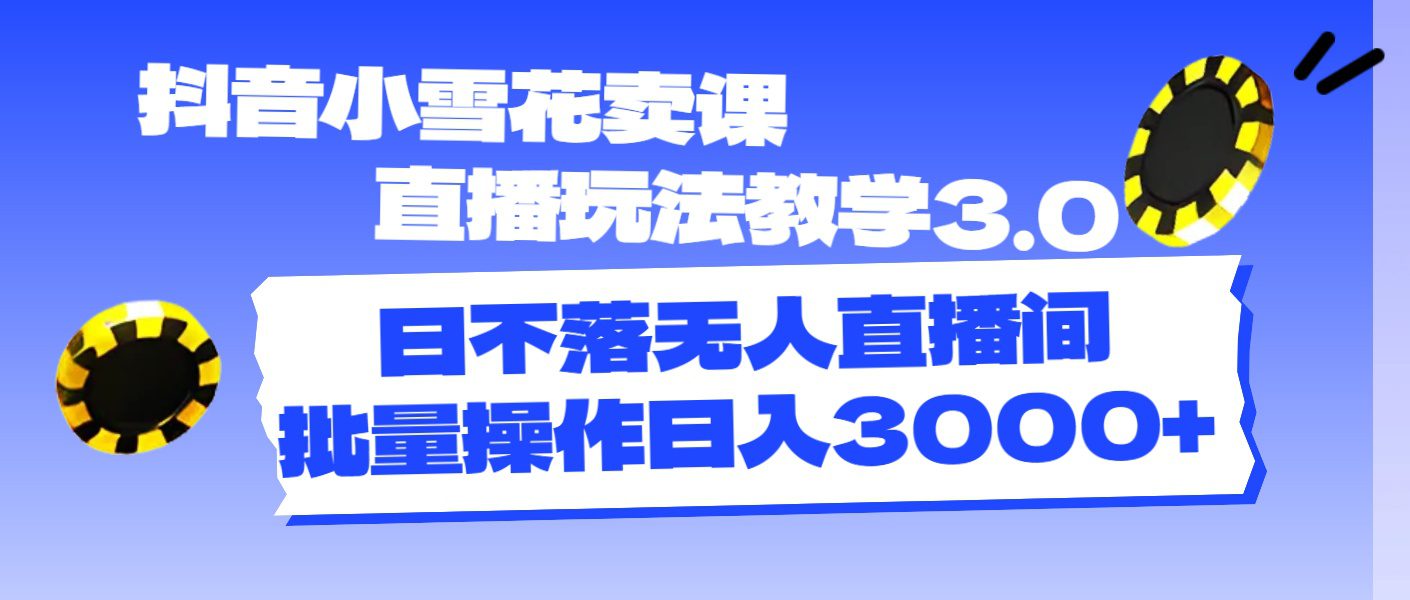 抖音小雪花卖课直播玩法教学3.0，日不落无人直播间，批量操作日入3000+网赚课程-副业赚钱-互联网创业-手机赚钱-挂机躺赚-语画网创-精品课程-知识付费-源码分享-免费资源语画网创