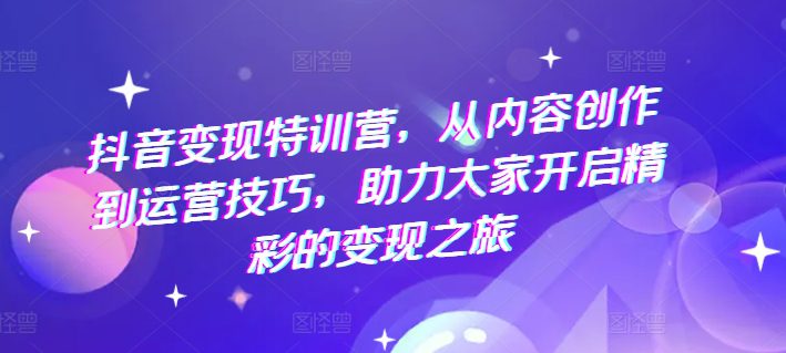 抖音变现特训营，从内容创作到运营技巧，助力大家开启精彩的变现之旅网赚课程-副业赚钱-互联网创业-手机赚钱-挂机躺赚-语画网创-精品课程-知识付费-源码分享-免费资源语画网创