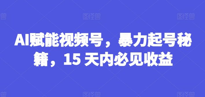 AI赋能视频号，暴力起号秘籍，15 天内必见收益网赚课程-副业赚钱-互联网创业-手机赚钱-挂机躺赚-语画网创-精品课程-知识付费-源码分享-免费资源语画网创