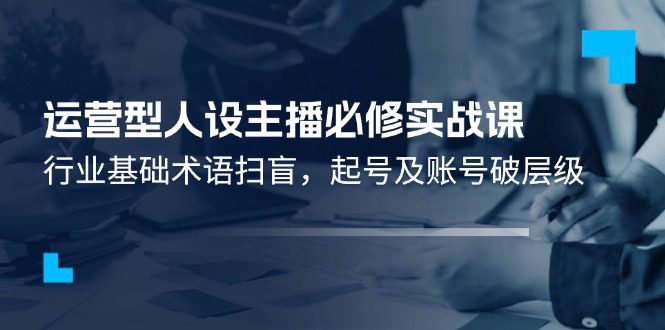 运营型人设主播必修实战课：行业基础术语扫盲，起号及账号破层级网赚课程-副业赚钱-互联网创业-手机赚钱-挂机躺赚-语画网创-精品课程-知识付费-源码分享-免费资源语画网创