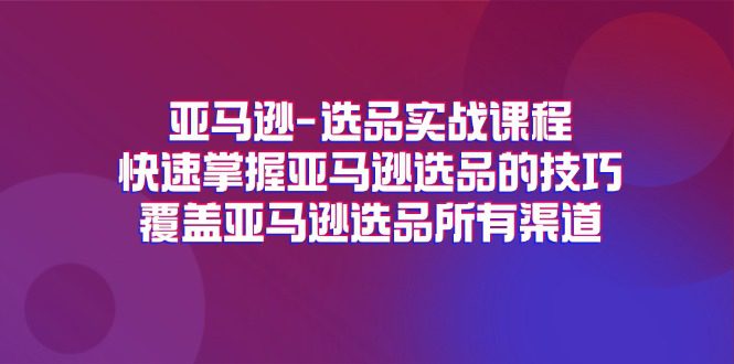 亚马逊-选品实战课程，快速掌握亚马逊选品的技巧，覆盖亚马逊选品所有渠道网赚课程-副业赚钱-互联网创业-手机赚钱-挂机躺赚-语画网创-精品课程-知识付费-源码分享-免费资源语画网创