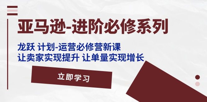 亚马逊-进阶必修系列，龙跃 计划-运营必修营新课，让卖家实现提升 让单…网赚课程-副业赚钱-互联网创业-手机赚钱-挂机躺赚-语画网创-精品课程-知识付费-源码分享-免费资源语画网创