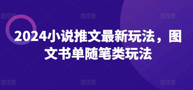 2024小说推文最新玩法，图文书单随笔类玩法网赚课程-副业赚钱-互联网创业-手机赚钱-挂机躺赚-语画网创-精品课程-知识付费-源码分享-免费资源语画网创