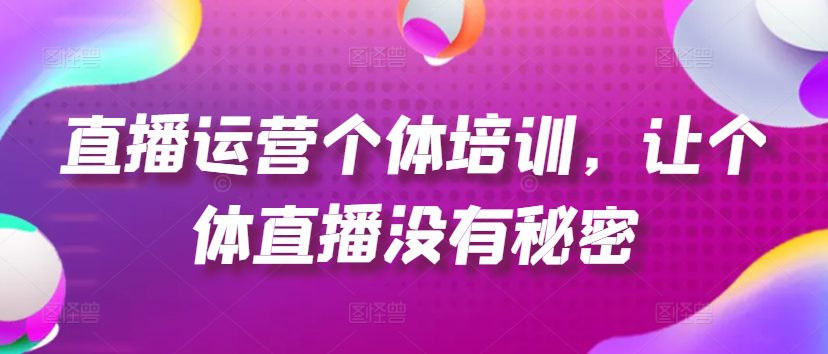 直播运营个体培训，让个体直播没有秘密，起号、货源、单品打爆、投流等玩法网赚课程-副业赚钱-互联网创业-手机赚钱-挂机躺赚-语画网创-精品课程-知识付费-源码分享-免费资源语画网创