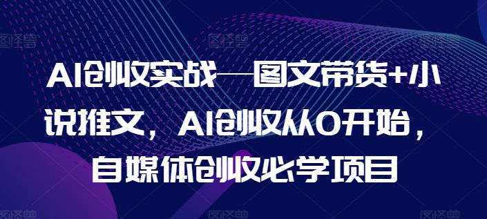 AI创收实战—图文带货+小说推文，AI创收从0开始，自媒体创收必学项目网赚课程-副业赚钱-互联网创业-手机赚钱-挂机躺赚-语画网创-精品课程-知识付费-源码分享-免费资源语画网创