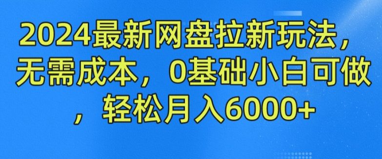 2024最新网盘拉新玩法，无需成本，0基础小白可做，轻松月入6000+网赚课程-副业赚钱-互联网创业-手机赚钱-挂机躺赚-语画网创-精品课程-知识付费-源码分享-免费资源语画网创