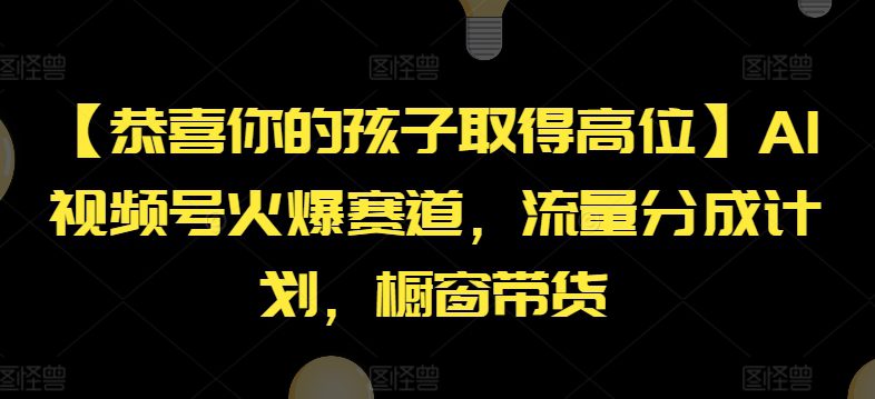 【恭喜你的孩子取得高位】AI视频号火爆赛道，流量分成计划，橱窗带货网赚课程-副业赚钱-互联网创业-手机赚钱-挂机躺赚-语画网创-精品课程-知识付费-源码分享-免费资源语画网创