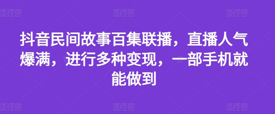 抖音民间故事百集联播，直播人气爆满，进行多种变现，一部手机就能做到网赚课程-副业赚钱-互联网创业-手机赚钱-挂机躺赚-语画网创-精品课程-知识付费-源码分享-免费资源语画网创