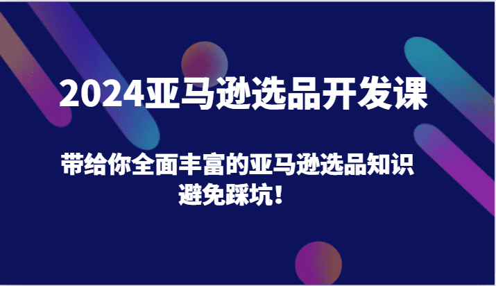 2024亚马逊选品开发课，带给你全面丰富的亚马逊选品知识，避免踩坑！网赚课程-副业赚钱-互联网创业-手机赚钱-挂机躺赚-语画网创-精品课程-知识付费-源码分享-免费资源语画网创