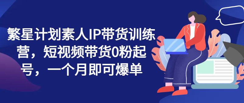 繁星计划素人IP带货训练营，短视频带货0粉起号，一个月即可爆单网赚课程-副业赚钱-互联网创业-手机赚钱-挂机躺赚-语画网创-精品课程-知识付费-源码分享-免费资源语画网创