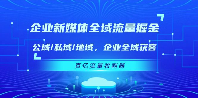 企业 新媒体 全域流量掘金：公域/私域/地域 企业全域获客 百亿流量 收割器网赚课程-副业赚钱-互联网创业-手机赚钱-挂机躺赚-语画网创-精品课程-知识付费-源码分享-免费资源语画网创