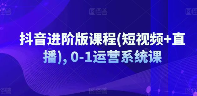 抖音进阶版课程(短视频+直播), 0-1运营系统课网赚课程-副业赚钱-互联网创业-手机赚钱-挂机躺赚-语画网创-精品课程-知识付费-源码分享-免费资源语画网创