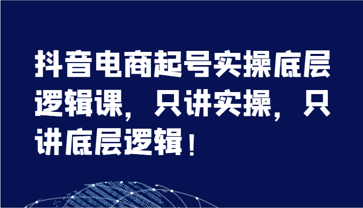 抖音电商起号实操底层逻辑课，只讲实操，只讲底层逻辑！（7节）网赚课程-副业赚钱-互联网创业-手机赚钱-挂机躺赚-语画网创-精品课程-知识付费-源码分享-免费资源语画网创