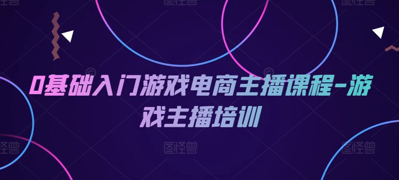 0基础入门游戏电商主播课程-游戏主播培训网赚课程-副业赚钱-互联网创业-手机赚钱-挂机躺赚-语画网创-精品课程-知识付费-源码分享-免费资源语画网创