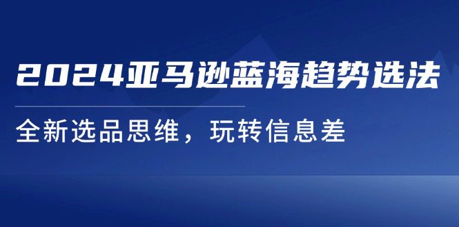 2024亚马逊蓝海趋势选法，全新选品思维，玩转信息差网赚课程-副业赚钱-互联网创业-手机赚钱-挂机躺赚-语画网创-精品课程-知识付费-源码分享-免费资源语画网创