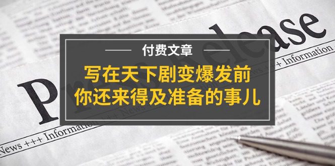 某付费文章《写在天下剧变爆发前，你还来得及准备的事儿》网赚课程-副业赚钱-互联网创业-手机赚钱-挂机躺赚-语画网创-精品课程-知识付费-源码分享-免费资源语画网创