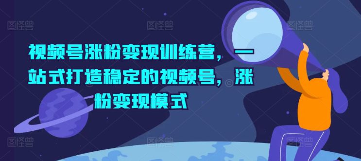 视频号涨粉变现训练营，一站式打造稳定的视频号，涨粉变现模式网赚课程-副业赚钱-互联网创业-手机赚钱-挂机躺赚-语画网创-精品课程-知识付费-源码分享-免费资源语画网创