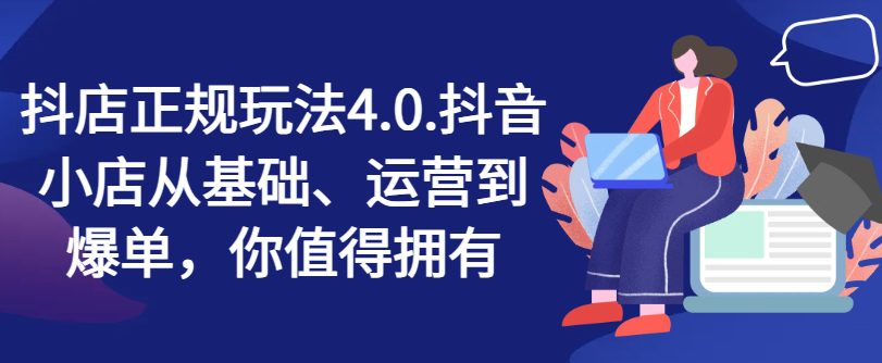 抖店正规玩法4.0，抖音小店从基础、运营到爆单，你值得拥有网赚课程-副业赚钱-互联网创业-手机赚钱-挂机躺赚-语画网创-精品课程-知识付费-源码分享-免费资源语画网创