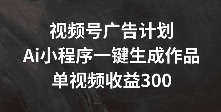 视频号广告计划，AI小程序一键生成作品， 单视频收益300+网赚课程-副业赚钱-互联网创业-手机赚钱-挂机躺赚-语画网创-精品课程-知识付费-源码分享-免费资源语画网创