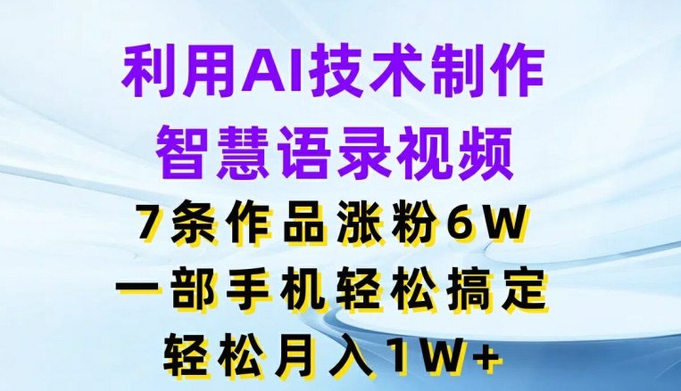 利用AI技术制作智慧语录视频，7条作品涨粉6W，一部手机轻松搞定，轻松月入1W+网赚课程-副业赚钱-互联网创业-手机赚钱-挂机躺赚-语画网创-精品课程-知识付费-源码分享-免费资源语画网创