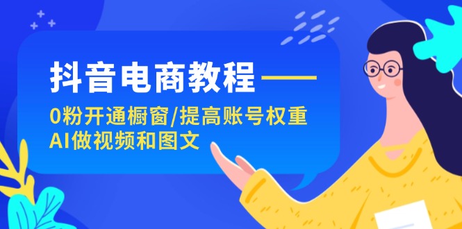 抖音电商教程：0粉开通橱窗/提高账号权重/AI做视频和图文网赚课程-副业赚钱-互联网创业-手机赚钱-挂机躺赚-语画网创-精品课程-知识付费-源码分享-免费资源语画网创