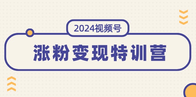 2024视频号-涨粉变现特训营：一站式打造稳定视频号涨粉变现模式（10节）网赚课程-副业赚钱-互联网创业-手机赚钱-挂机躺赚-语画网创-精品课程-知识付费-源码分享-免费资源语画网创