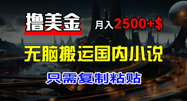 最新撸美金项目，搬运国内小说爽文，只需复制粘贴，稿费月入2500+美金，新手也能快速上手网赚课程-副业赚钱-互联网创业-手机赚钱-挂机躺赚-语画网创-精品课程-知识付费-源码分享-免费资源语画网创