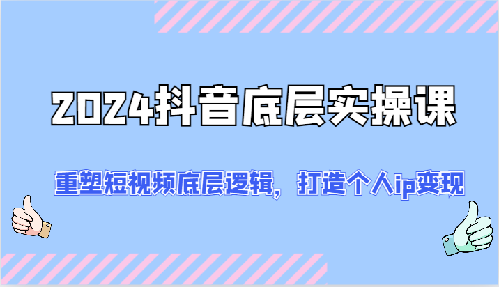 2024抖音底层实操课：重塑短视频底层逻辑，打造个人ip变现（52节）网赚课程-副业赚钱-互联网创业-手机赚钱-挂机躺赚-语画网创-精品课程-知识付费-源码分享-免费资源语画网创