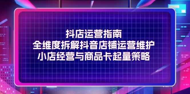 抖店运营指南，全维度拆解抖音店铺运营维护，小店经营与商品卡起量策略网赚课程-副业赚钱-互联网创业-手机赚钱-挂机躺赚-语画网创-精品课程-知识付费-源码分享-免费资源语画网创