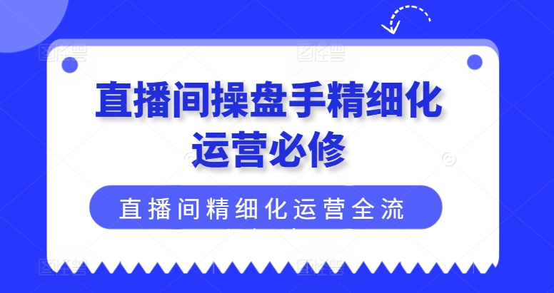 直播间操盘手精细化运营必修，直播间精细化运营全流程解读网赚课程-副业赚钱-互联网创业-手机赚钱-挂机躺赚-语画网创-精品课程-知识付费-源码分享-免费资源语画网创