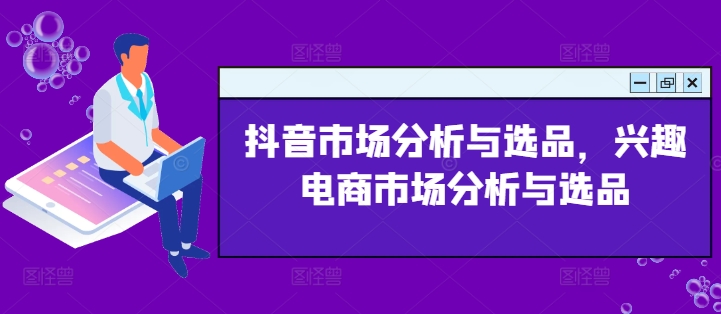 抖音市场分析与选品，兴趣电商市场分析与选品网赚课程-副业赚钱-互联网创业-手机赚钱-挂机躺赚-语画网创-精品课程-知识付费-源码分享-免费资源语画网创