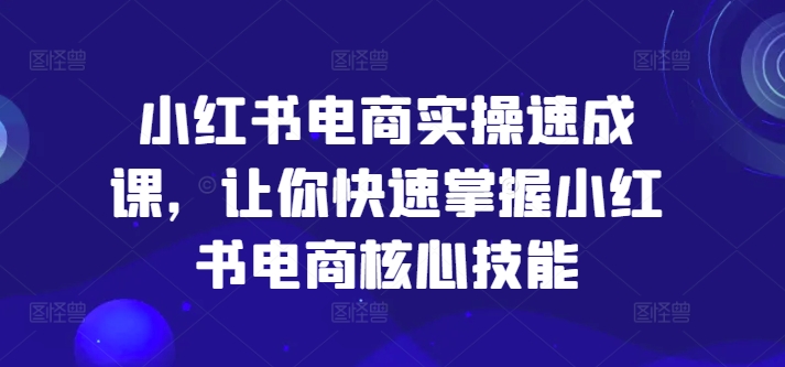 小红书电商实操速成课，让你快速掌握小红书电商核心技能网赚课程-副业赚钱-互联网创业-手机赚钱-挂机躺赚-语画网创-精品课程-知识付费-源码分享-免费资源语画网创