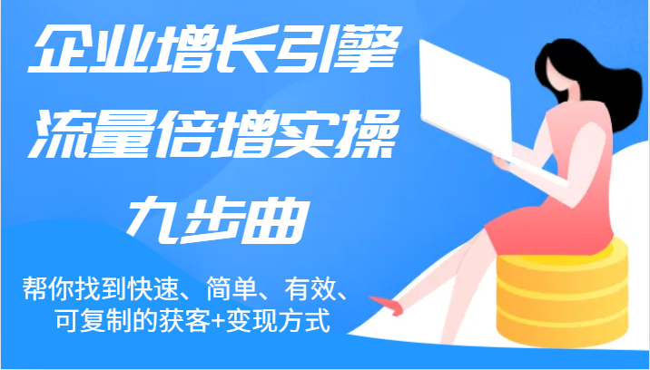 企业增长引擎流量倍增实操九步曲，帮你找到快速、简单、有效、可复制的获客+变现方式网赚课程-副业赚钱-互联网创业-手机赚钱-挂机躺赚-语画网创-精品课程-知识付费-源码分享-免费资源语画网创