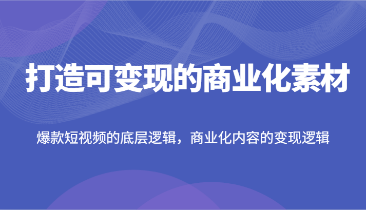 打造可变现的商业化素材，爆款短视频的底层逻辑，商业化内容的变现逻辑网赚课程-副业赚钱-互联网创业-手机赚钱-挂机躺赚-语画网创-精品课程-知识付费-源码分享-免费资源语画网创