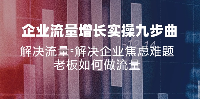 企业流量增长实战九步曲，解决流量=解决企业焦虑难题，老板如何做流量网赚课程-副业赚钱-互联网创业-手机赚钱-挂机躺赚-语画网创-精品课程-知识付费-源码分享-免费资源语画网创