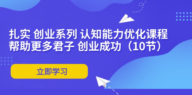 扎实 创业系列 认知能力优化课程：帮助更多君子 创业成功（10节）网赚课程-副业赚钱-互联网创业-手机赚钱-挂机躺赚-语画网创-精品课程-知识付费-源码分享-免费资源语画网创