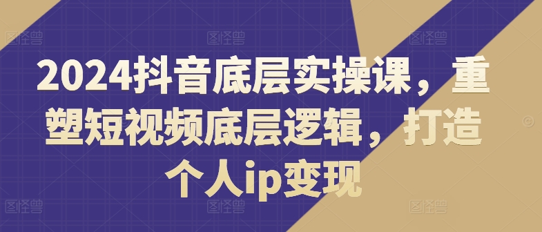 2024抖音底层实操课，​重塑短视频底层逻辑，打造个人ip变现网赚课程-副业赚钱-互联网创业-手机赚钱-挂机躺赚-语画网创-精品课程-知识付费-源码分享-免费资源语画网创