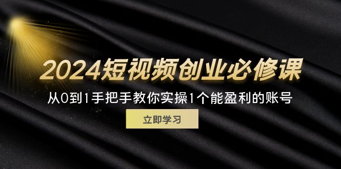 2024短视频创业必修课，从0到1手把手教你实操1个能盈利的账号 (32节)网赚课程-副业赚钱-互联网创业-手机赚钱-挂机躺赚-语画网创-精品课程-知识付费-源码分享-免费资源语画网创