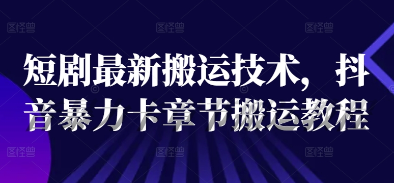 短剧最新搬运技术，抖音暴力卡章节搬运教程网赚课程-副业赚钱-互联网创业-手机赚钱-挂机躺赚-语画网创-精品课程-知识付费-源码分享-免费资源语画网创