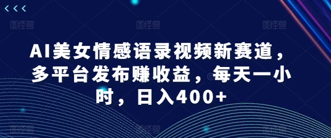 AI美女情感语录视频新赛道，多平台发布赚收益，每天一小时，日入400+网赚课程-副业赚钱-互联网创业-手机赚钱-挂机躺赚-语画网创-精品课程-知识付费-源码分享-免费资源语画网创