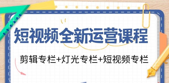 短视频全新运营课程：剪辑专栏+灯光专栏+短视频专栏（23节课）网赚课程-副业赚钱-互联网创业-手机赚钱-挂机躺赚-语画网创-精品课程-知识付费-源码分享-免费资源语画网创