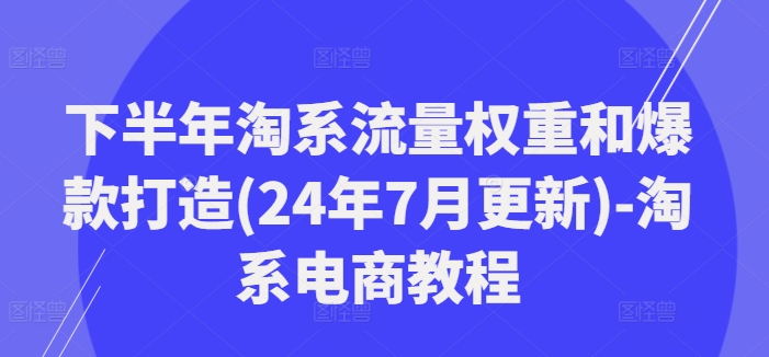 下半年淘系流量权重和爆款打造(24年7月更新)-淘系电商教程网赚课程-副业赚钱-互联网创业-手机赚钱-挂机躺赚-语画网创-精品课程-知识付费-源码分享-免费资源语画网创