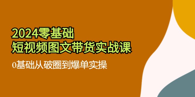 2024零基础·短视频图文带货实战课：0基础从破圈到爆单实操（35节课）网赚课程-副业赚钱-互联网创业-手机赚钱-挂机躺赚-语画网创-精品课程-知识付费-源码分享-免费资源语画网创