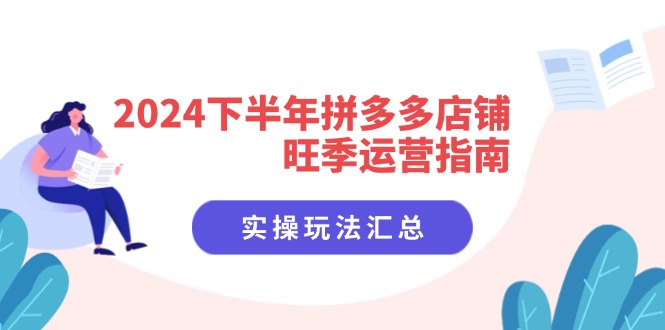 2024下半年拼多多店铺旺季运营指南：实操玩法汇总（8节课）网赚课程-副业赚钱-互联网创业-手机赚钱-挂机躺赚-语画网创-精品课程-知识付费-源码分享-免费资源语画网创